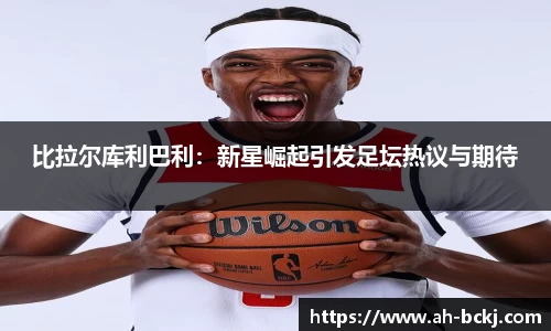 比拉尔库利巴利：新星崛起引发足坛热议与期待