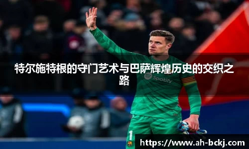 特尔施特根的守门艺术与巴萨辉煌历史的交织之路