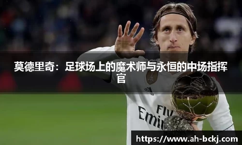 莫德里奇：足球场上的魔术师与永恒的中场指挥官