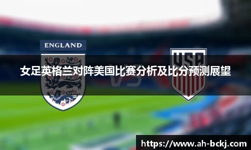 女足英格兰对阵美国比赛分析及比分预测展望
